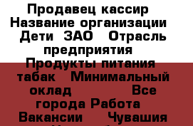 Продавец-кассир › Название организации ­ Дети, ЗАО › Отрасль предприятия ­ Продукты питания, табак › Минимальный оклад ­ 27 000 - Все города Работа » Вакансии   . Чувашия респ.,Новочебоксарск г.